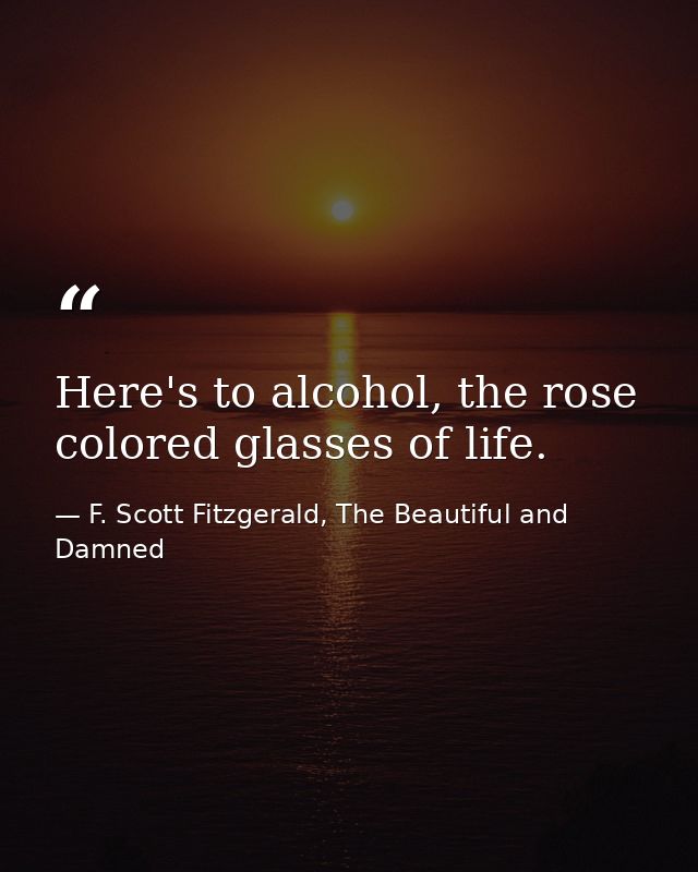 Here's to alcohol, the rose colored glasses of life. — F. Scott Fitzgerald, The Beautiful and Damned