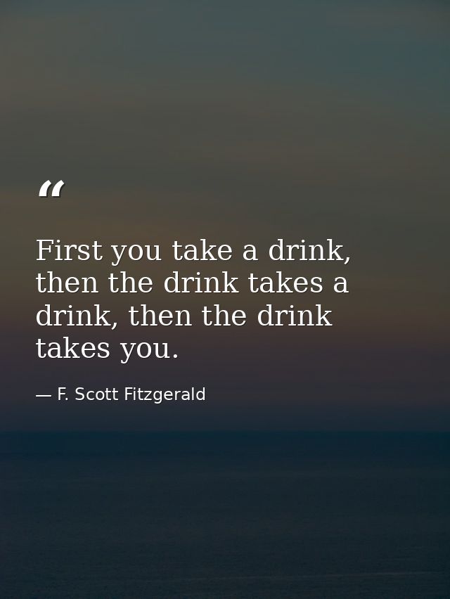 First you take a drink, then the drink takes a drink, then the drink takes you. — F. Scott Fitzgerald