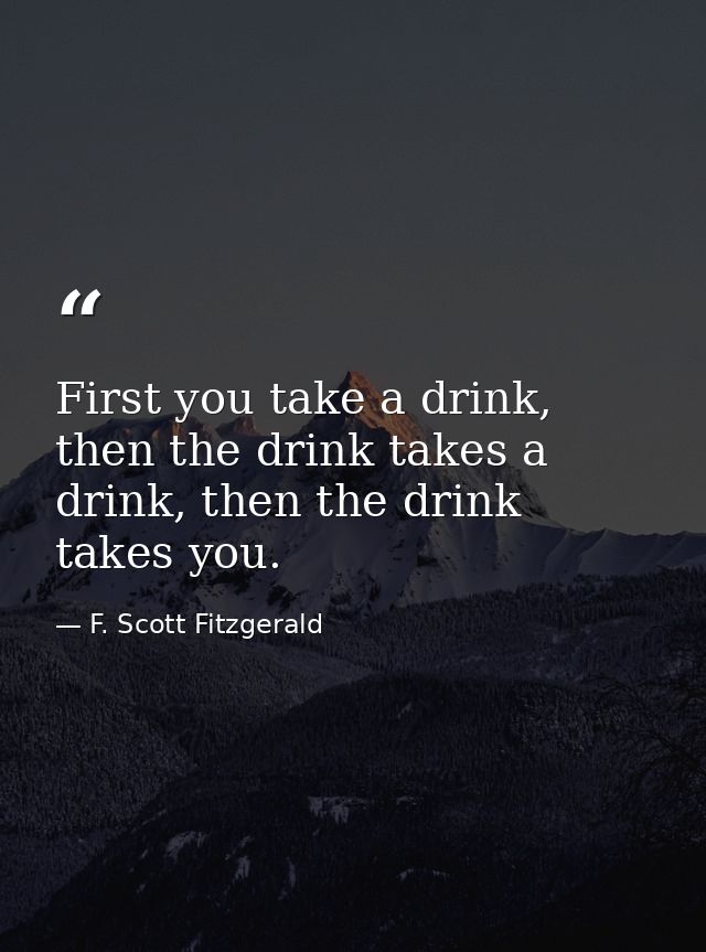 First you take a drink, then the drink takes a drink, then the drink takes you. — F. Scott Fitzgerald