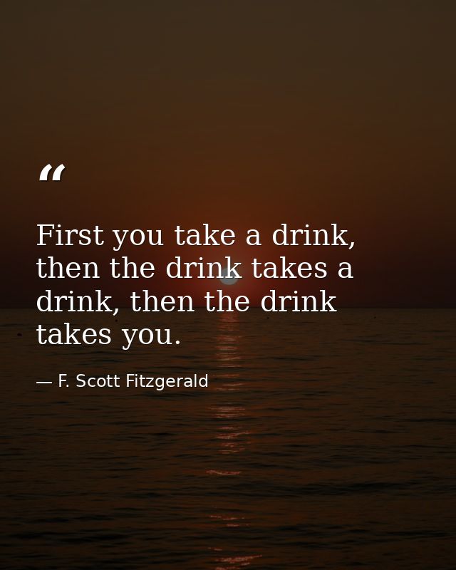 First you take a drink, then the drink takes a drink, then the drink takes you. — F. Scott Fitzgerald