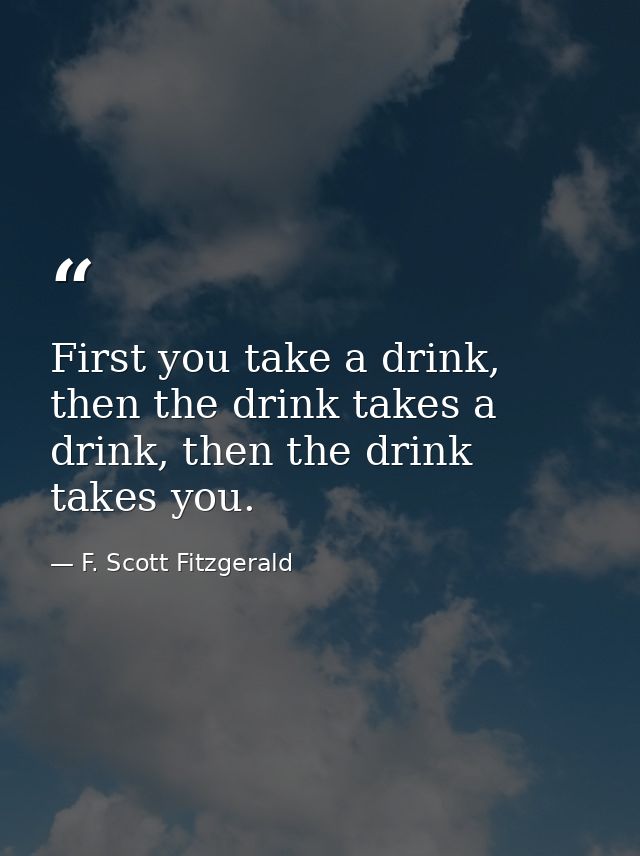 First you take a drink, then the drink takes a drink, then the drink takes you. — F. Scott Fitzgerald