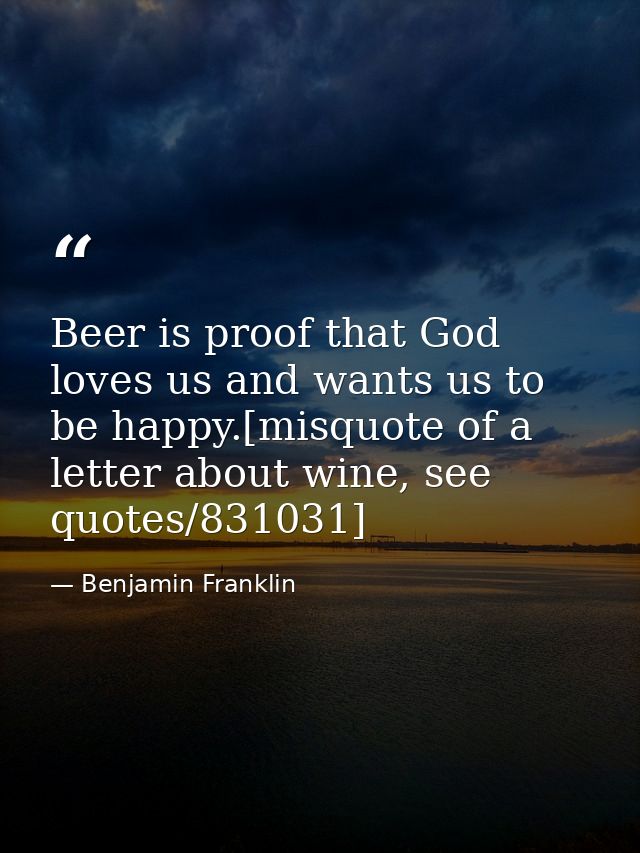 Beer is proof that God loves us and wants us to be happy.[misquote of a letter about wine, see quotes/831031] — Benjamin Franklin