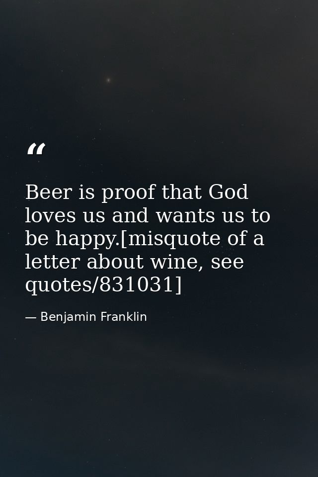 Beer is proof that God loves us and wants us to be happy.[misquote of a letter about wine, see quotes/831031] — Benjamin Franklin