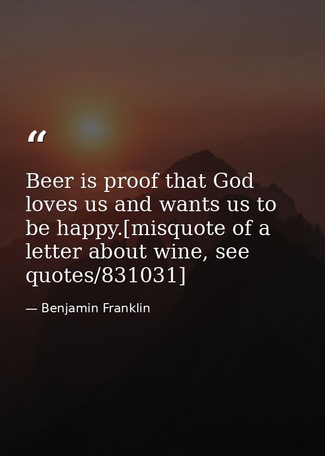 Beer is proof that God loves us and wants us to be happy.[misquote of a letter about wine, see quotes/831031] — Benjamin Franklin