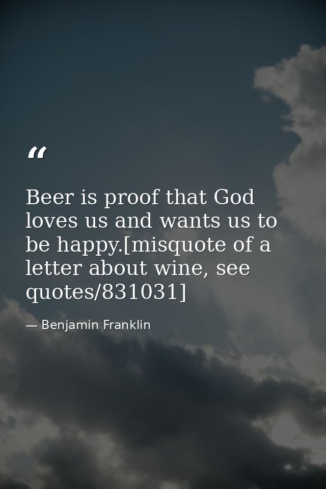 Beer is proof that God loves us and wants us to be happy.[misquote of a letter about wine, see quotes/831031] — Benjamin Franklin