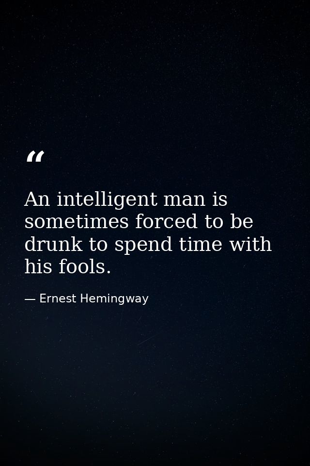 An intelligent man is sometimes forced to be drunk to spend time with his fools. — Ernest Hemingway