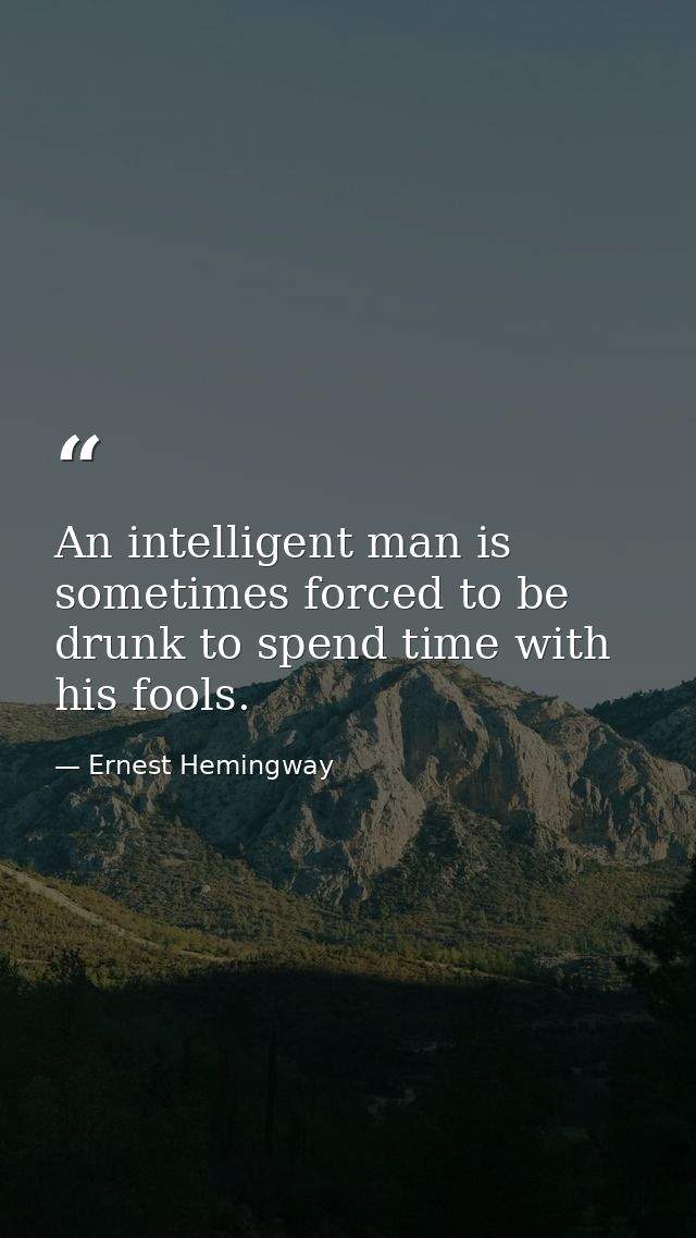 An intelligent man is sometimes forced to be drunk to spend time with his fools. — Ernest Hemingway