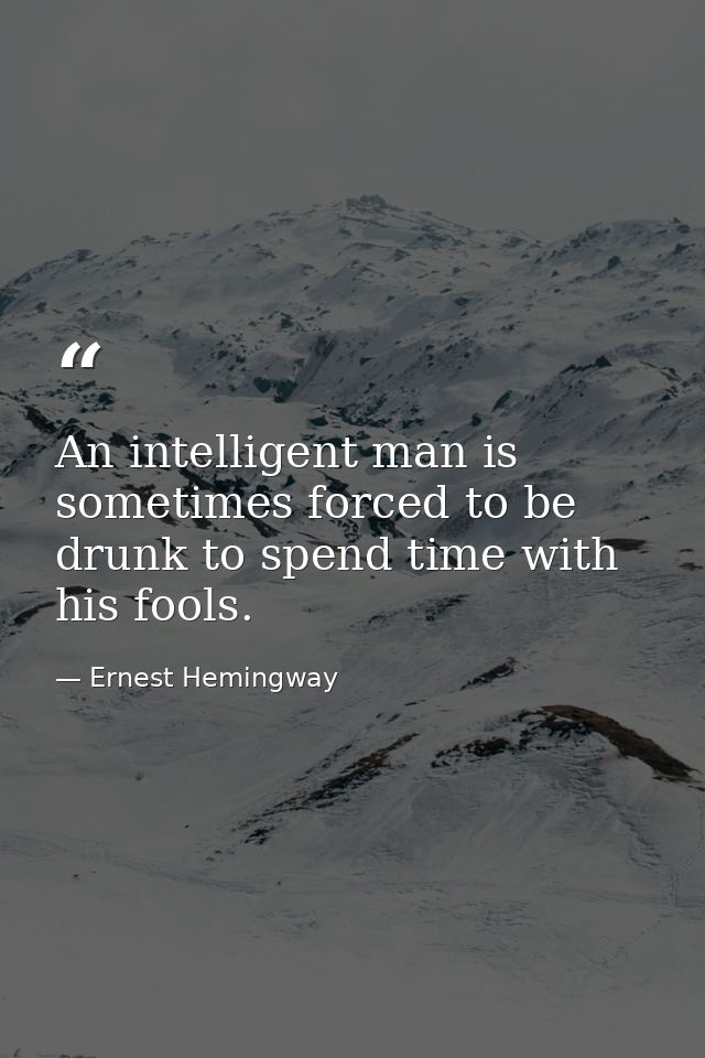 An intelligent man is sometimes forced to be drunk to spend time with his fools. — Ernest Hemingway