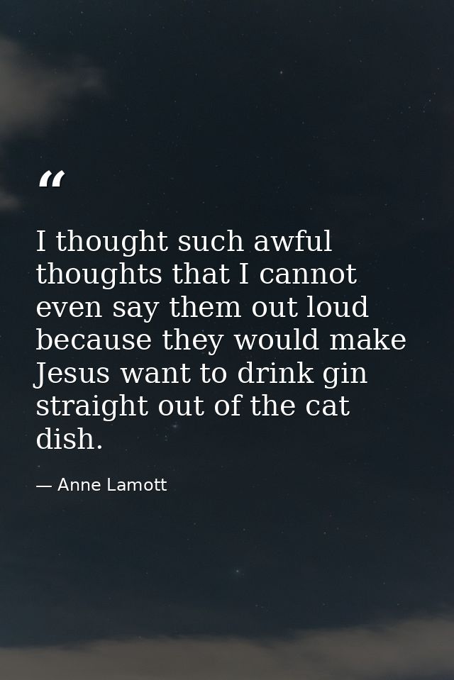 I thought such awful thoughts that I cannot even say them out loud because they would make Jesus want to drink gin strai — Anne Lamott