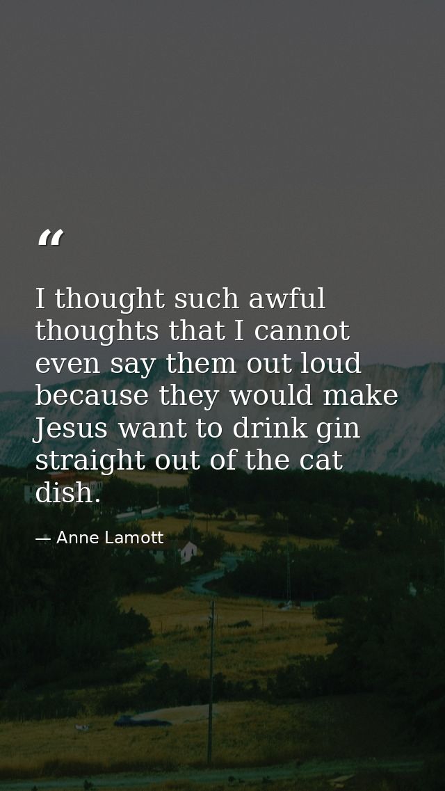 I thought such awful thoughts that I cannot even say them out loud because they would make Jesus want to drink gin strai — Anne Lamott
