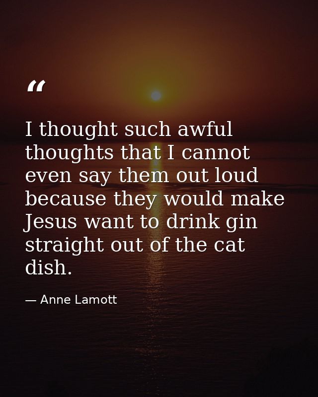 I thought such awful thoughts that I cannot even say them out loud because they would make Jesus want to drink gin strai — Anne Lamott