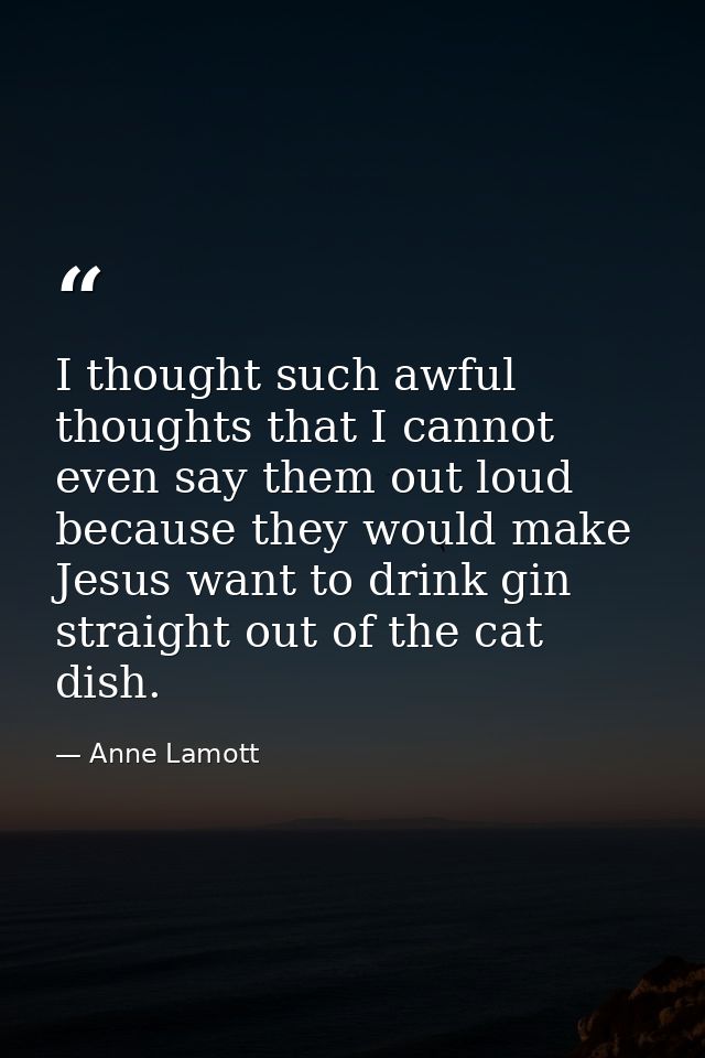 I thought such awful thoughts that I cannot even say them out loud because they would make Jesus want to drink gin strai — Anne Lamott