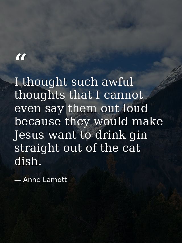 I thought such awful thoughts that I cannot even say them out loud because they would make Jesus want to drink gin strai — Anne Lamott