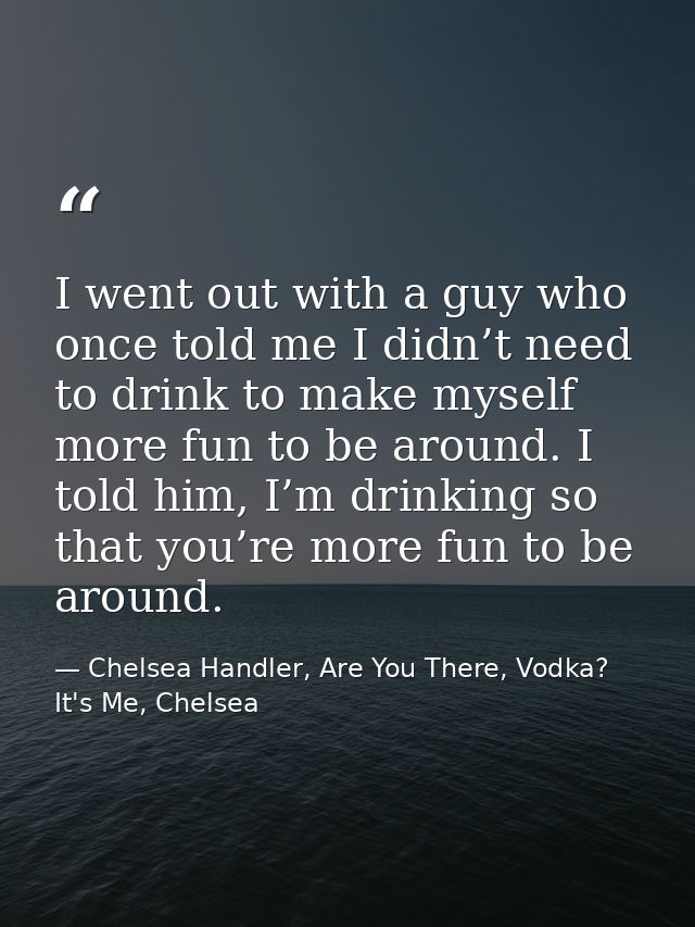 I went out with a guy who once told me I didn’t need to drink to make myself more fun to be around. I told him, I’m drin — Chelsea Handler, Are You There, Vodka? It's Me, Chelsea