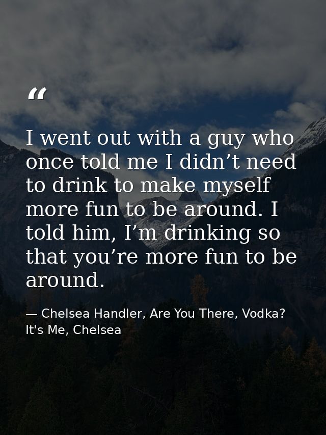 I went out with a guy who once told me I didn’t need to drink to make myself more fun to be around. I told him, I’m drin — Chelsea Handler, Are You There, Vodka? It's Me, Chelsea