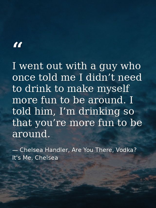 I went out with a guy who once told me I didn’t need to drink to make myself more fun to be around. I told him, I’m drin — Chelsea Handler, Are You There, Vodka? It's Me, Chelsea