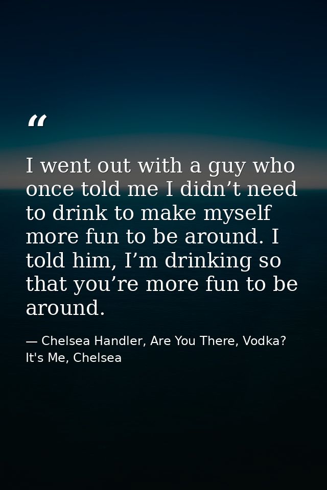 I went out with a guy who once told me I didn’t need to drink to make myself more fun to be around. I told him, I’m drin — Chelsea Handler, Are You There, Vodka? It's Me, Chelsea