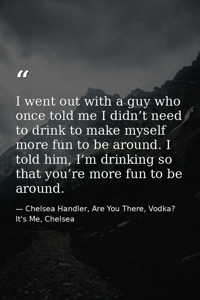 I went out with a guy who once told me I didn’t need to drink to make myself more fun to be around. I told him, I’m drin — Chelsea Handler, Are You There, Vodka? It's Me, Chelsea