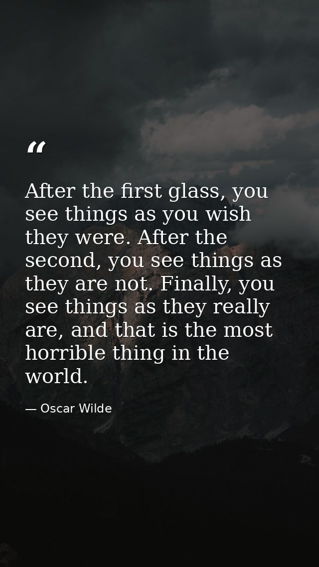 After the first glass, you see things as you wish they were. After the second, you see things as they are not. Finally,  — Oscar Wilde