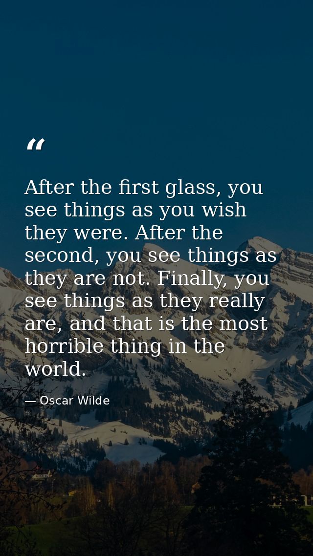 After the first glass, you see things as you wish they were. After the second, you see things as they are not. Finally,  — Oscar Wilde