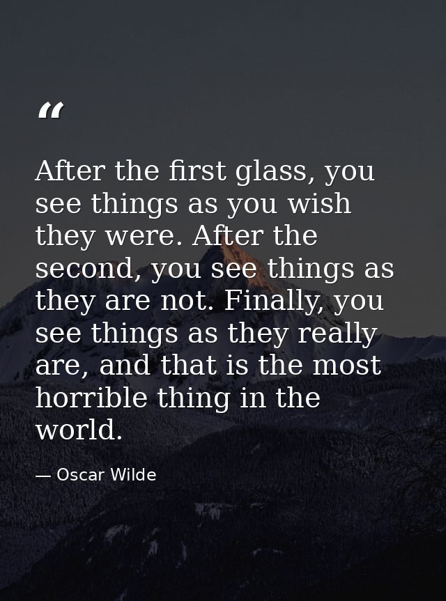 After the first glass, you see things as you wish they were. After the second, you see things as they are not. Finally,  — Oscar Wilde