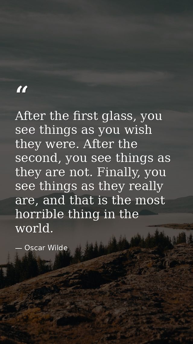 After the first glass, you see things as you wish they were. After the second, you see things as they are not. Finally,  — Oscar Wilde