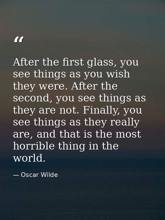 After the first glass, you see things as you wish they were. After the second, you see things as they are not. Finally,  — Oscar Wilde