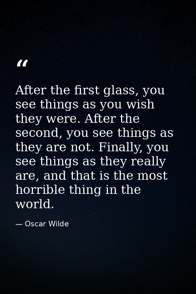 After the first glass, you see things as you wish they were. After the second, you see things as they are not. Finally,  — Oscar Wilde