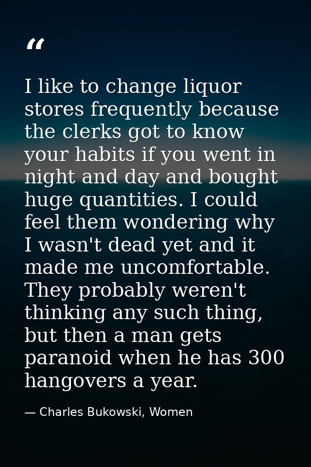 I like to change liquor stores frequently because the clerks got to know your habits if you went in night and day and bo — Charles Bukowski, Women