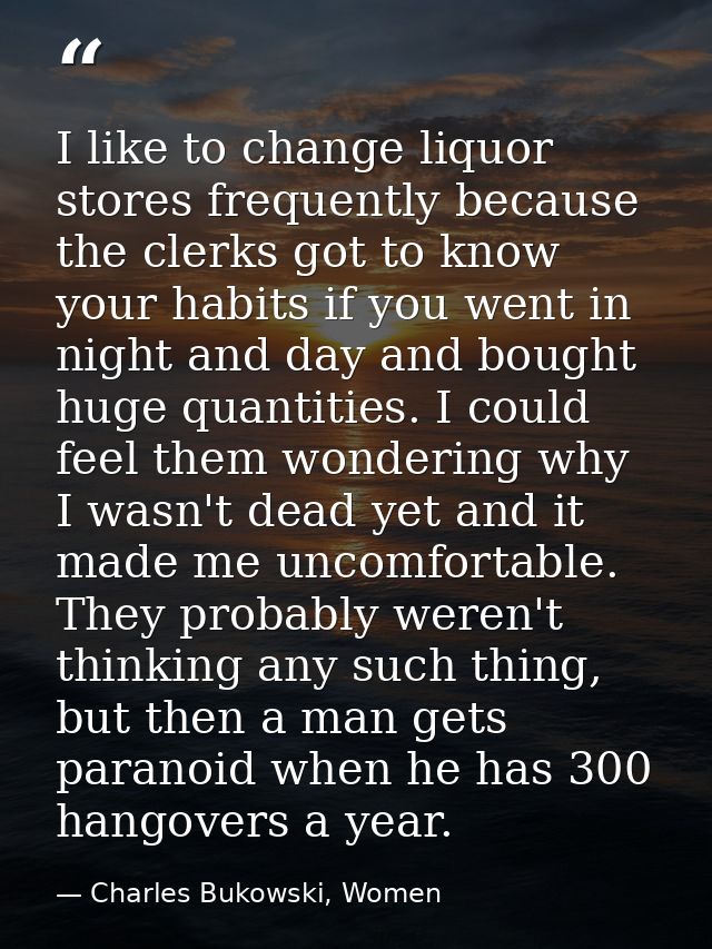 I like to change liquor stores frequently because the clerks got to know your habits if you went in night and day and bo — Charles Bukowski, Women