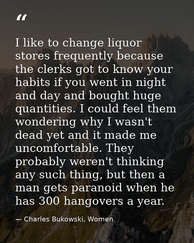 I like to change liquor stores frequently because the clerks got to know your habits if you went in night and day and bo — Charles Bukowski, Women