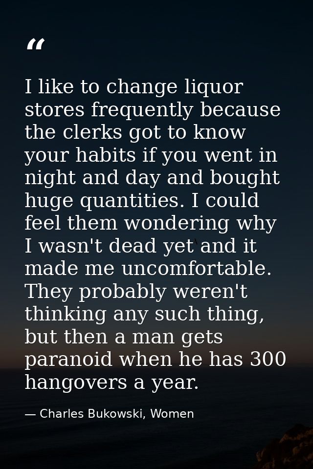 I like to change liquor stores frequently because the clerks got to know your habits if you went in night and day and bo — Charles Bukowski, Women