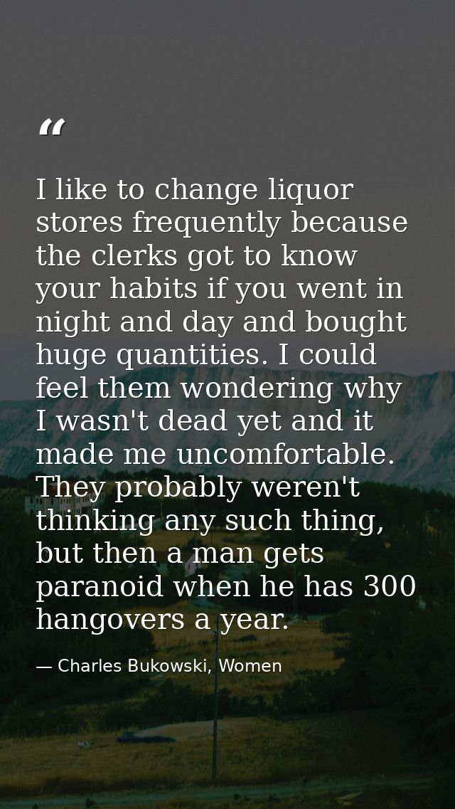 I like to change liquor stores frequently because the clerks got to know your habits if you went in night and day and bo — Charles Bukowski, Women