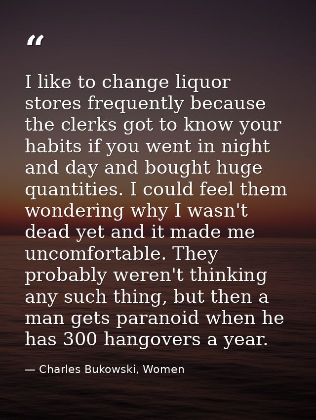 I like to change liquor stores frequently because the clerks got to know your habits if you went in night and day and bo — Charles Bukowski, Women