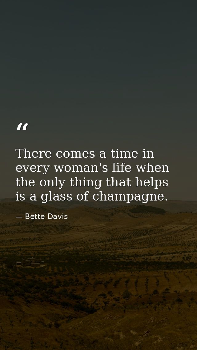 There comes a time in every woman's life when the only thing that helps is a glass of champagne. — Bette Davis