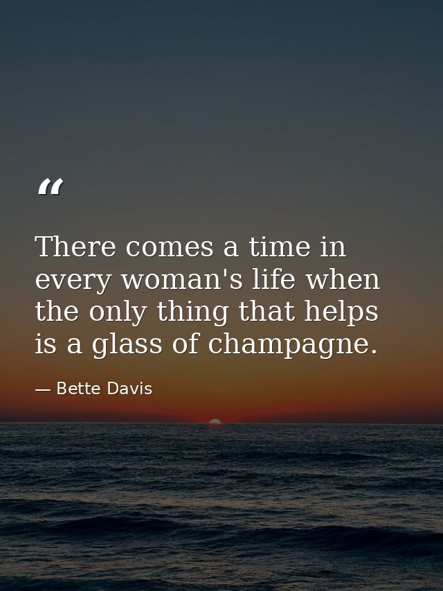 There comes a time in every woman's life when the only thing that helps is a glass of champagne. — Bette Davis