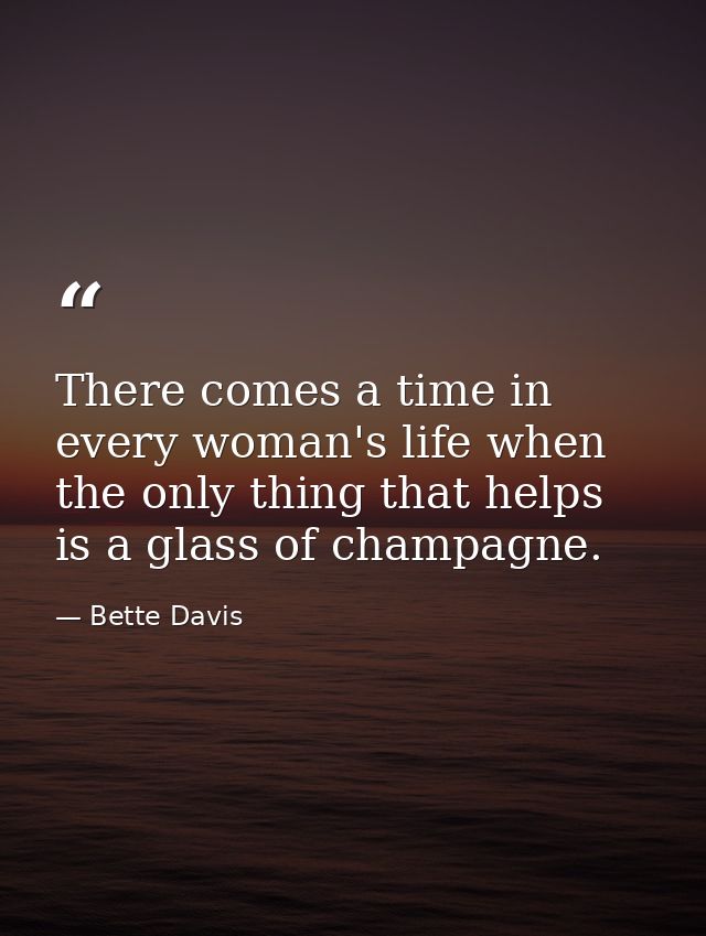 There comes a time in every woman's life when the only thing that helps is a glass of champagne. — Bette Davis