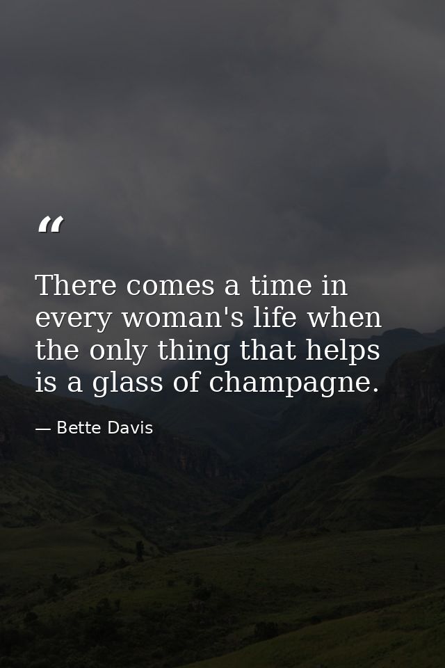 There comes a time in every woman's life when the only thing that helps is a glass of champagne. — Bette Davis