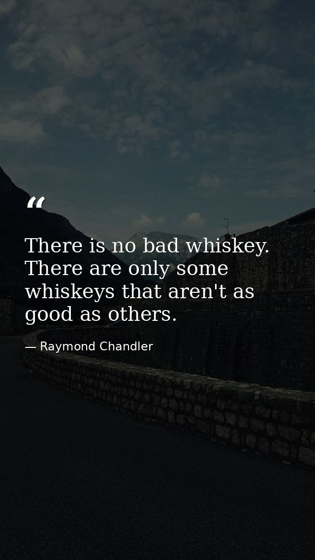 There is no bad whiskey. There are only some whiskeys that aren't as good as others. — Raymond Chandler