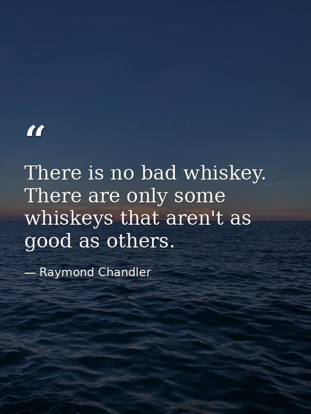There is no bad whiskey. There are only some whiskeys that aren't as good as others. — Raymond Chandler