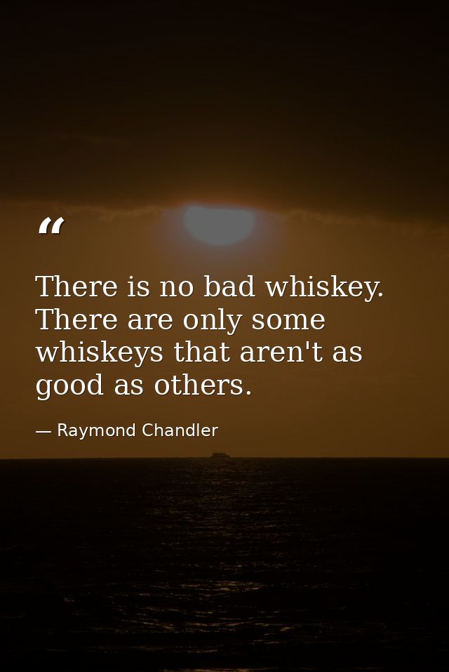 There is no bad whiskey. There are only some whiskeys that aren't as good as others. — Raymond Chandler