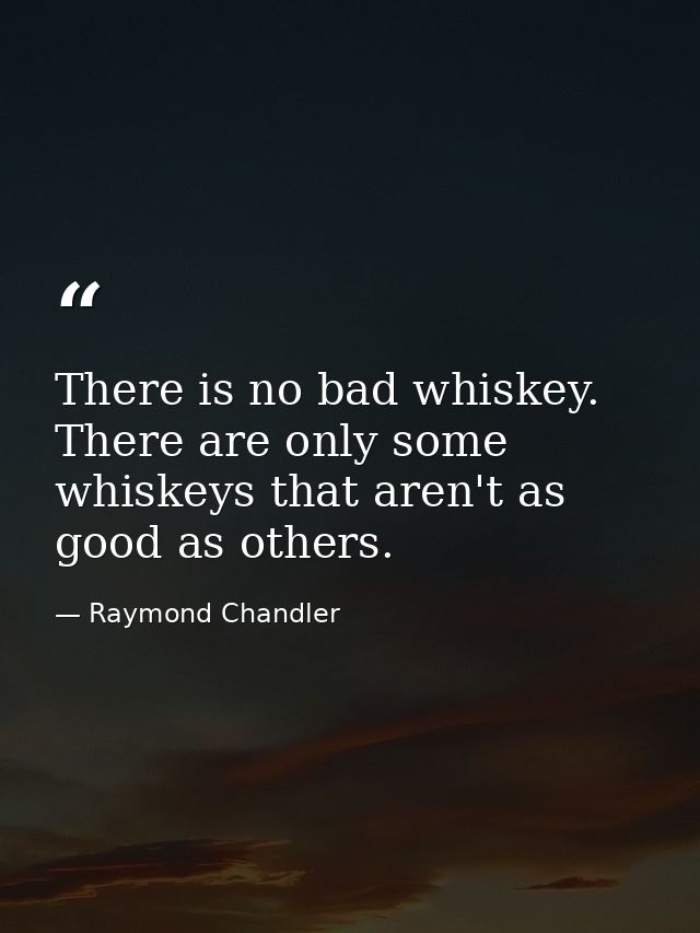 There is no bad whiskey. There are only some whiskeys that aren't as good as others. — Raymond Chandler