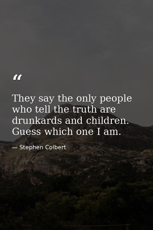 They say the only people who tell the truth are drunkards and children. Guess which one I am. — Stephen Colbert