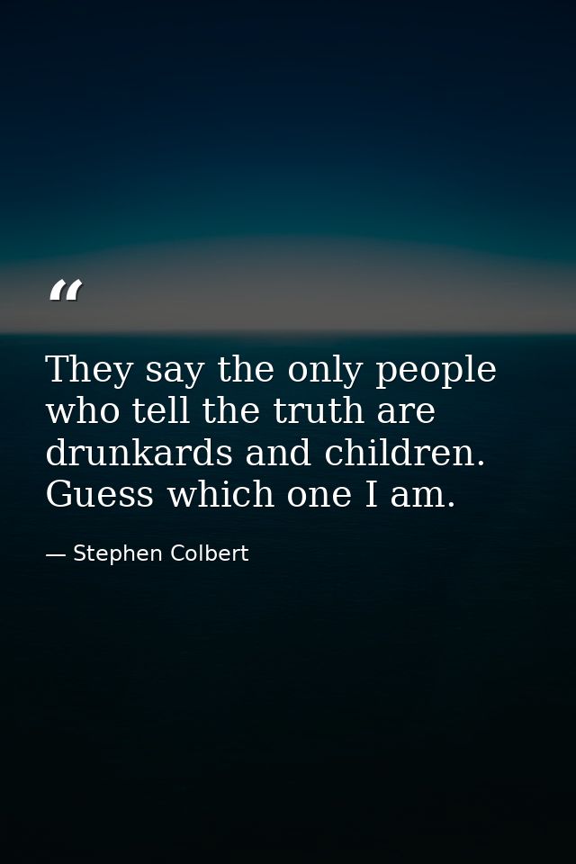 They say the only people who tell the truth are drunkards and children. Guess which one I am. — Stephen Colbert