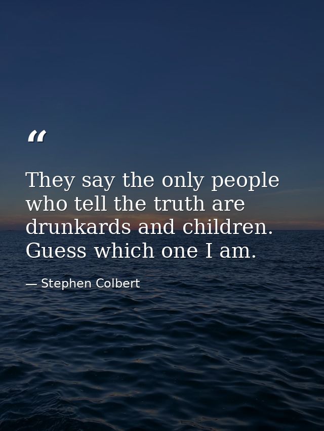 They say the only people who tell the truth are drunkards and children. Guess which one I am. — Stephen Colbert