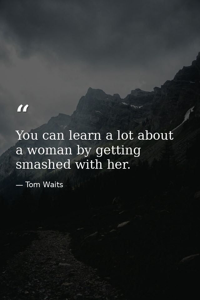 You can learn a lot about a woman by getting smashed with her. — Tom Waits