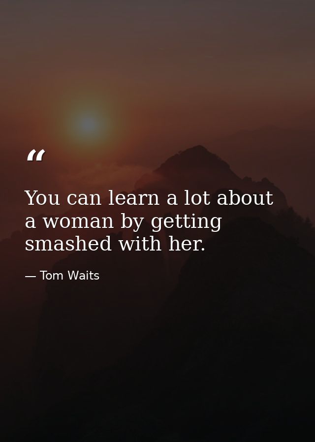 You can learn a lot about a woman by getting smashed with her. — Tom Waits