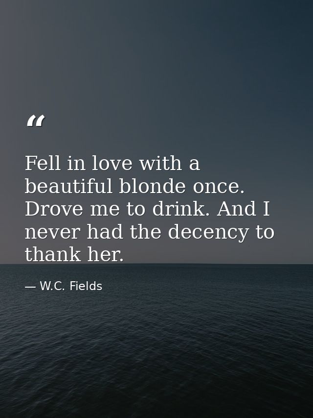 Fell in love with a beautiful blonde once. Drove me to drink. And I never had the decency to thank her. — W.C. Fields