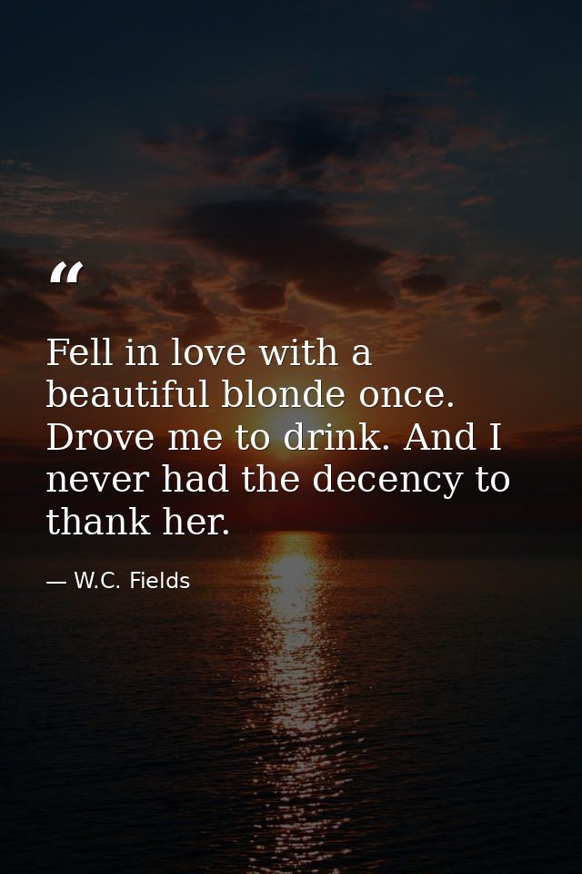 Fell in love with a beautiful blonde once. Drove me to drink. And I never had the decency to thank her. — W.C. Fields