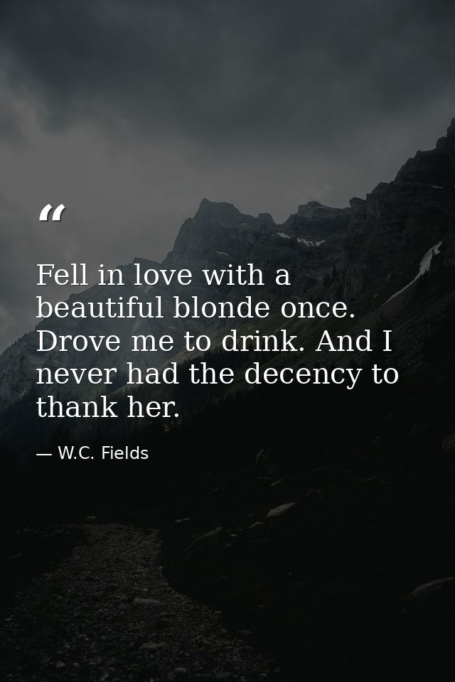 Fell in love with a beautiful blonde once. Drove me to drink. And I never had the decency to thank her. — W.C. Fields